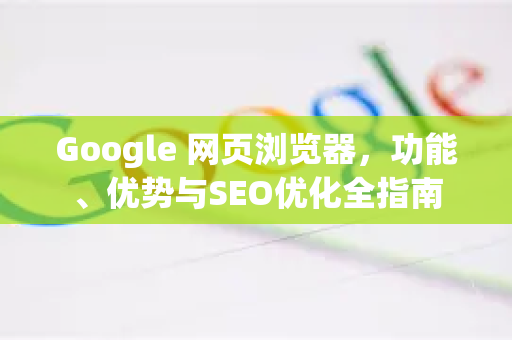 Google 网页浏览器，功能、优势与SEO优化全指南