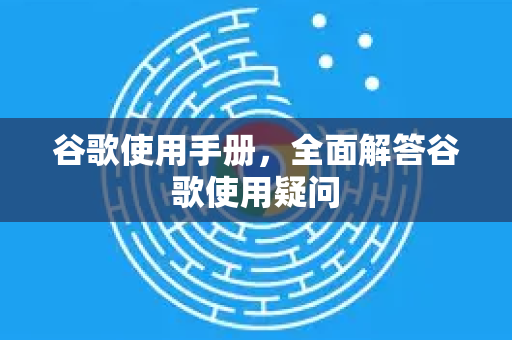 谷歌使用手册，全面解答谷歌使用疑问