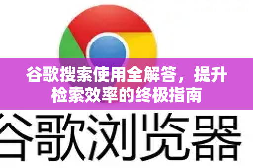 谷歌搜索使用全解答，提升检索效率的终极指南