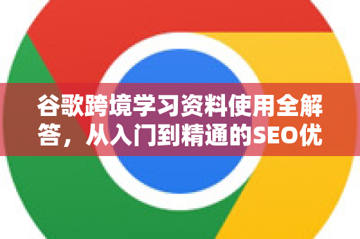 谷歌跨境学习资料使用全解答,从入门到精通的SEO优化指南-第1张图片-谷歌下载浏览器|Google Chrome官网入口 谷歌跨境学习资料使用全解答,从入门到精通的SEO优化指南-第1张图片-谷歌下载浏览器|Google Chrome官网入口