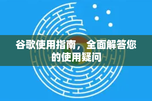 谷歌使用指南，全面解答您的使用疑问