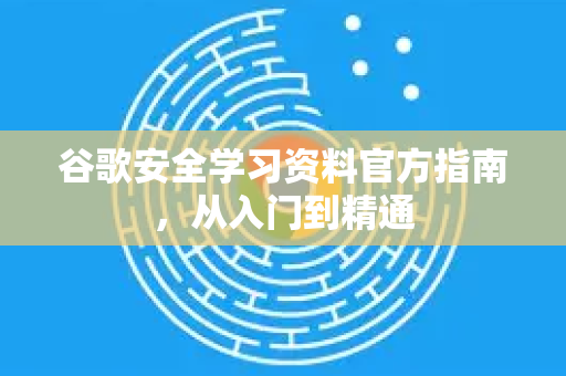 谷歌安全学习资料官方指南，从入门到精通-第1张图片-谷歌下载浏览器|Google Chrome官网入口