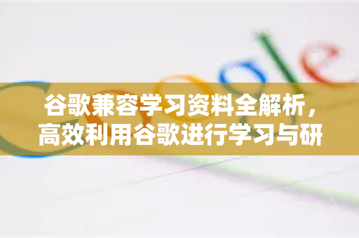 谷歌兼容学习资料全解析，高效利用谷歌进行学习与研究的终极指南-第1张图片-谷歌下载浏览器|Google Chrome官网入口