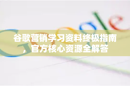 谷歌营销学习资料终极指南，官方核心资源全解答-第1张图片-谷歌下载浏览器|Google Chrome官网入口