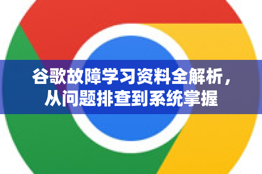 谷歌故障学习资料全解析，从问题排查到系统掌握-第1张图片-谷歌下载浏览器|Google Chrome官网入口