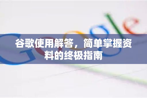 谷歌使用解答，简单掌握资料的终极指南-第1张图片-谷歌下载浏览器|Google Chrome官网入口