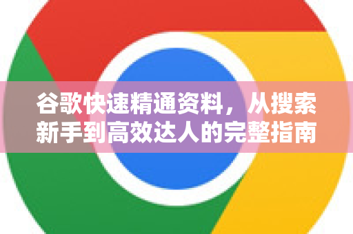 谷歌快速精通资料，从搜索新手到高效达人的完整指南-第1张图片-谷歌下载浏览器|Google Chrome官网入口