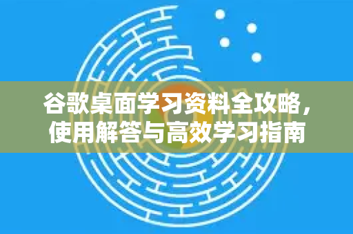 谷歌桌面学习资料全攻略，使用解答与高效学习指南-第1张图片-谷歌下载浏览器|Google Chrome官网入口