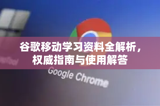 谷歌移动学习资料全解析，权威指南与使用解答-第1张图片-谷歌下载浏览器|Google Chrome官网入口