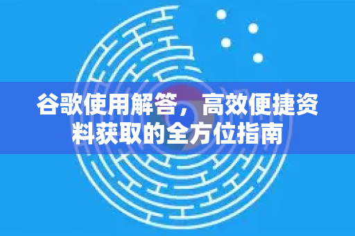 谷歌使用解答，高效便捷资料获取的全方位指南-第1张图片-谷歌下载浏览器|Google Chrome官网入口