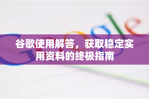谷歌使用解答,获取稳定实用资料的终极指南-第1张图片-谷歌下载浏览器|Google Chrome官网入口 谷歌使用解答,获取稳定实用资料的终极指南-第1张图片-谷歌下载浏览器|Google Chrome官网入口