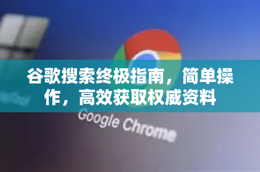 谷歌搜索终极指南，简单操作，高效获取权威资料-第1张图片-谷歌下载浏览器|Google Chrome官网入口