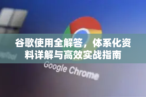 谷歌使用全解答，体系化资料详解与高效实战指南-第1张图片-谷歌下载浏览器|Google Chrome官网入口