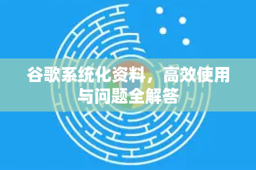 谷歌系统化资料，高效使用与问题全解答-第1张图片-谷歌下载浏览器|Google Chrome官网入口