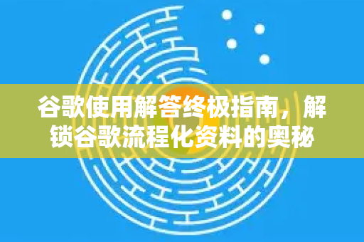 谷歌使用解答终极指南，解锁谷歌流程化资料的奥秘-第1张图片-谷歌下载浏览器|Google Chrome官网入口