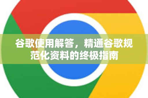 谷歌使用解答,精通谷歌规范化资料的终极指南-第1张图片-谷歌下载浏览器|Google Chrome官网入口 谷歌使用解答,精通谷歌规范化资料的终极指南-第1张图片-谷歌下载浏览器|Google Chrome官网入口