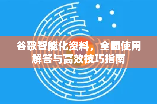 谷歌智能化资料，全面使用解答与高效技巧指南-第1张图片-谷歌下载浏览器|Google Chrome官网入口