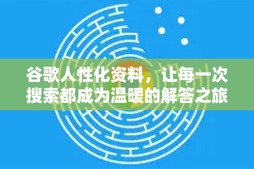 谷歌人性化资料，让每一次搜索都成为温暖的解答之旅-第1张图片-谷歌下载浏览器|Google Chrome官网入口