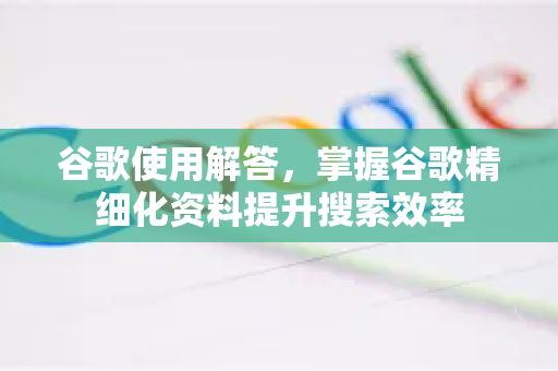 谷歌使用解答，掌握谷歌精细化资料提升搜索效率-第1张图片-谷歌下载浏览器|Google Chrome官网入口