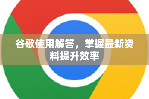 谷歌使用解答，掌握最新资料提升效率-第1张图片-谷歌下载浏览器|Google Chrome官网入口