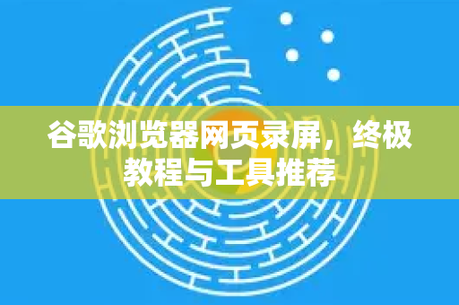 谷歌浏览器网页录屏，终极教程与工具推荐