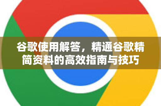 谷歌使用解答，精通谷歌精简资料的高效指南与技巧-第1张图片-谷歌下载浏览器|Google Chrome官网入口