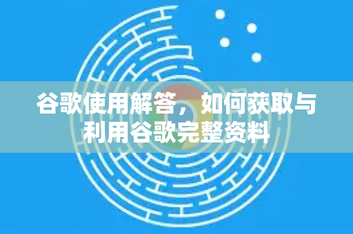 谷歌使用解答，如何获取与利用谷歌完整资料-第1张图片-谷歌下载浏览器|Google Chrome官网入口