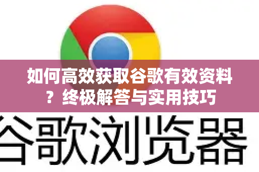 如何高效获取谷歌有效资料？终极解答与实用技巧-第1张图片-谷歌下载浏览器|Google Chrome官网入口