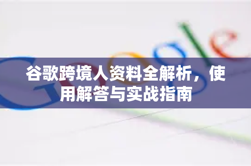 谷歌跨境人资料全解析,使用解答与实战指南-第1张图片-谷歌下载浏览器|Google Chrome官网入口 谷歌跨境人资料全解析,使用解答与实战指南-第1张图片-谷歌下载浏览器|Google Chrome官网入口