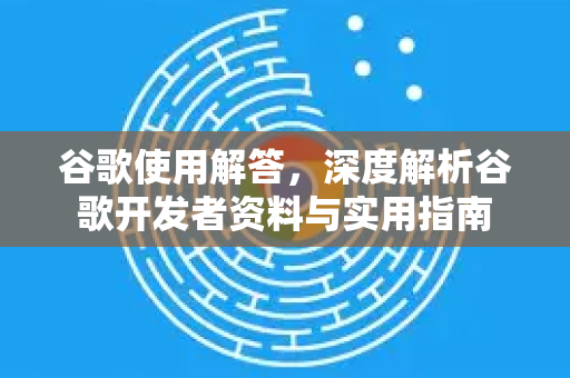 谷歌使用解答,深度解析谷歌开发者资料与实用指南-第1张图片-谷歌下载浏览器|Google Chrome官网入口 谷歌使用解答,深度解析谷歌开发者资料与实用指南-第1张图片-谷歌下载浏览器|Google Chrome官网入口