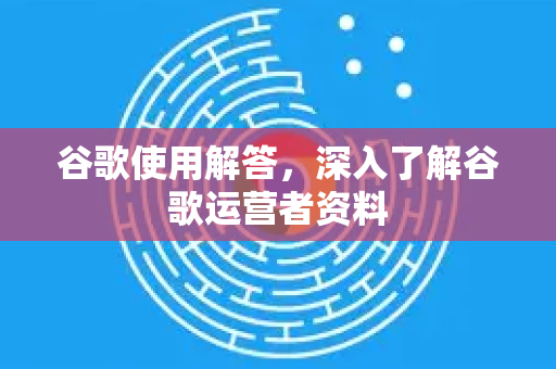 谷歌使用解答，深入了解谷歌运营者资料-第1张图片-谷歌下载浏览器|Google Chrome官网入口