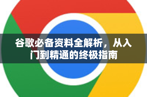 谷歌必备资料全解析，从入门到精通的终极指南-第1张图片-谷歌下载浏览器|Google Chrome官网入口