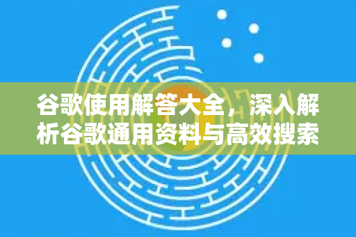 谷歌使用解答大全，深入解析谷歌通用资料与高效搜索技巧-第1张图片-谷歌下载浏览器|Google Chrome官网入口