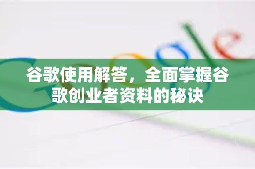 谷歌使用解答，全面掌握谷歌创业者资料的秘诀-第1张图片-谷歌下载浏览器|Google Chrome官网入口