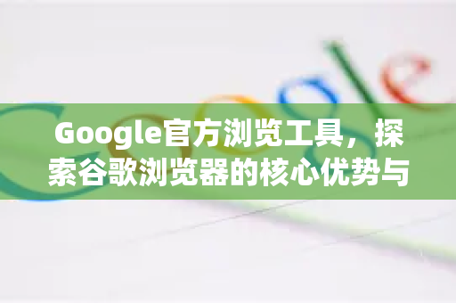 Google官方浏览工具，探索谷歌浏览器的核心优势与未来进化