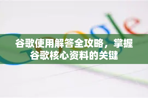 谷歌使用解答全攻略，掌握谷歌核心资料的关键