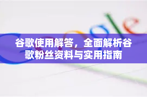 谷歌使用解答，全面解析谷歌粉丝资料与实用指南-第1张图片-谷歌下载浏览器|Google Chrome官网入口