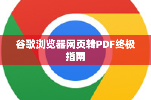 谷歌浏览器网页转PDF终极指南