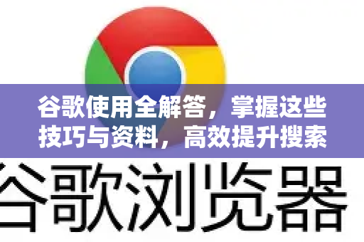 谷歌使用全解答，掌握这些技巧与资料，高效提升搜索力
