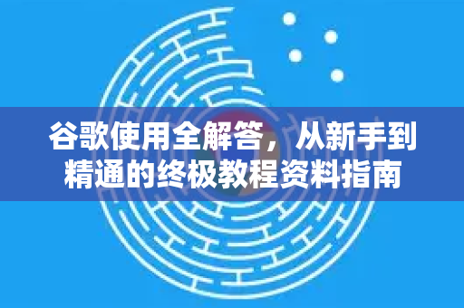 谷歌使用全解答，从新手到精通的终极教程资料指南