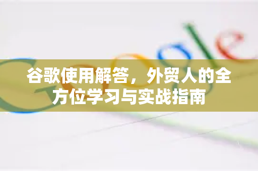 谷歌使用解答，外贸人的全方位学习与实战指南-第1张图片-谷歌下载浏览器|Google Chrome官网入口