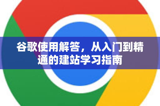 谷歌使用解答，从入门到精通的建站学习指南-第1张图片-谷歌下载浏览器|Google Chrome官网入口