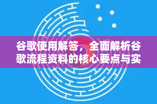 谷歌使用解答，全面解析谷歌流程资料的核心要点与实用指南
