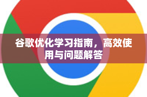 谷歌优化学习指南，高效使用与问题解答-第1张图片-谷歌下载浏览器|Google Chrome官网入口