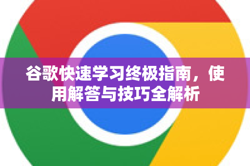 谷歌快速学习终极指南，使用解答与技巧全解析-第1张图片-谷歌下载浏览器|Google Chrome官网入口