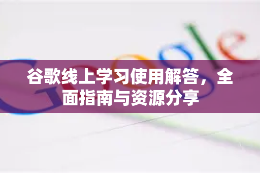 谷歌线上学习使用解答，全面指南与资源分享