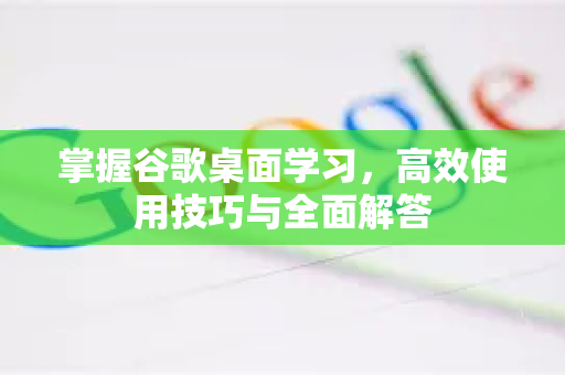 掌握谷歌桌面学习，高效使用技巧与全面解答-第1张图片-谷歌下载浏览器|Google Chrome官网入口