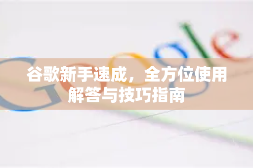 谷歌新手速成,全方位使用解答与技巧指南-第1张图片-谷歌下载浏览器|Google Chrome官网入口 谷歌新手速成,全方位使用解答与技巧指南-第1张图片-谷歌下载浏览器|Google Chrome官网入口