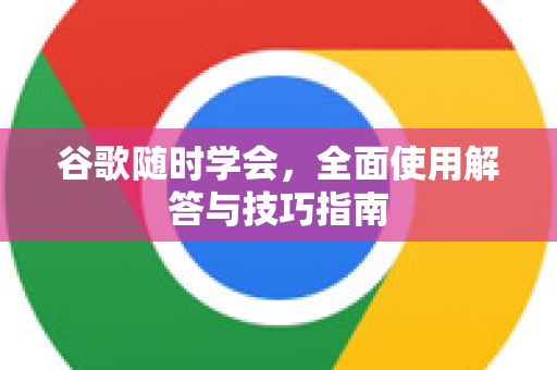 谷歌随时学会，全面使用解答与技巧指南-第1张图片-谷歌下载浏览器|Google Chrome官网入口