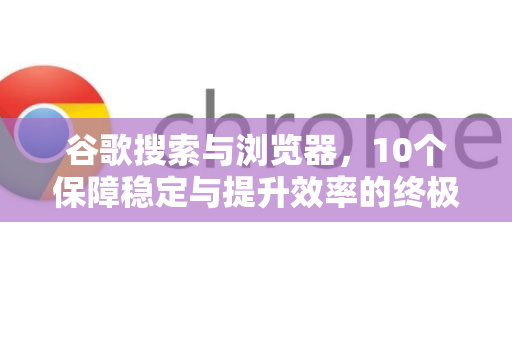 谷歌搜索与浏览器，10个保障稳定与提升效率的终极实用技巧